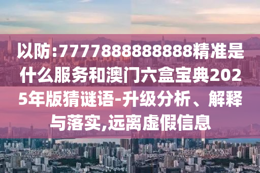 以防:7777888888888精準是什么服務和澳門六盒寶典2025年版猜謎語-升級分析、解釋與落實,遠離虛假信息