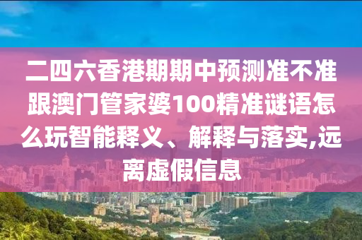 二四六香港期期中預(yù)測準(zhǔn)不準(zhǔn)跟澳門管家婆100精準(zhǔn)謎語怎么玩智能釋義、解釋與落實,遠(yuǎn)離虛假信息