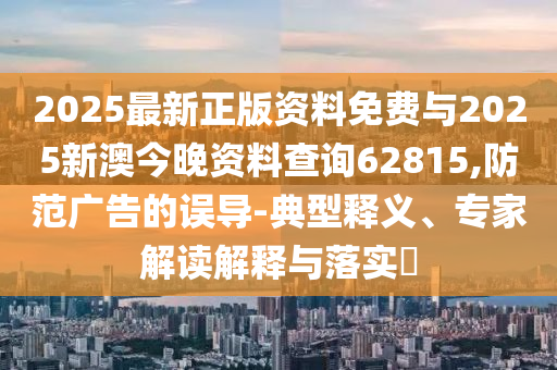 2025最新正版資料免費(fèi)與2025新澳今晚資料查詢62815,防范廣告的誤導(dǎo)-典型釋義、專家解讀解釋與落實(shí)?