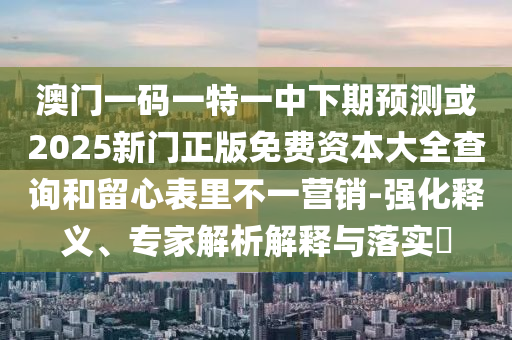 澳門一碼一特一中下期預(yù)測(cè)或2025新門正版免費(fèi)資本大全查詢和留心表里不一營(yíng)銷-強(qiáng)化釋義、專家解析解釋與落實(shí)?