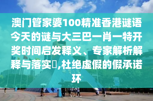 澳門管家婆100精準香港謎語今天的謎與大三巴一肖一特開獎時間啟發(fā)釋義、專家解析解釋與落實?,杜絕虛假的假承諾環(huán)