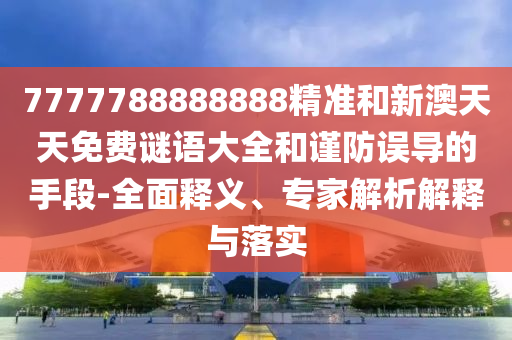 7777788888888精準(zhǔn)和新澳天天免費(fèi)謎語大全和謹(jǐn)防誤導(dǎo)的手段-全面釋義、專家解析解釋與落實(shí)