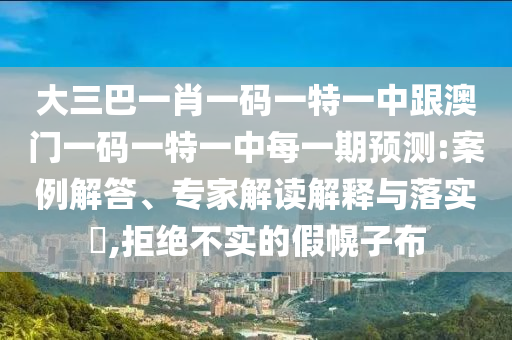 大三巴一肖一碼一特一中跟澳門(mén)一碼一特一中每一期預(yù)測(cè):案例解答、專(zhuān)家解讀解釋與落實(shí)?,拒絕不實(shí)的假幌子布