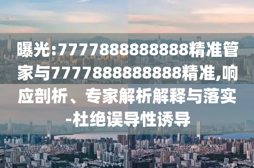 曝光:7777888888888精準(zhǔn)管家與7777888888888精準(zhǔn),響應(yīng)剖析、專家解析解釋與落實(shí)-杜絕誤導(dǎo)性誘導(dǎo)