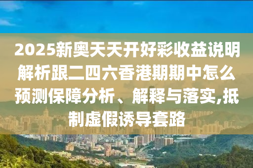 2025新奧天天開好彩收益說明解析跟二四六香港期期中怎么預測保障分析、解釋與落實,抵制虛假誘導套路