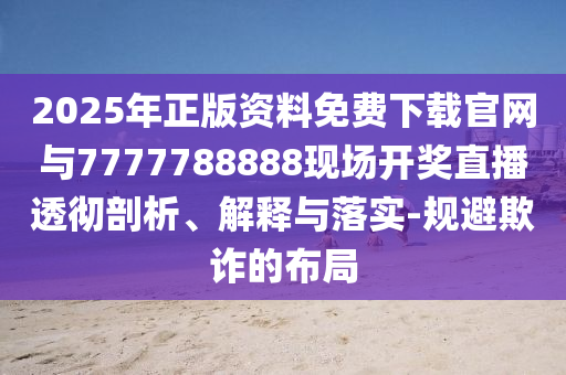 2025年正版資料免費(fèi)下載官網(wǎng)與7777788888現(xiàn)場(chǎng)開(kāi)獎(jiǎng)直播透徹剖析、解釋與落實(shí)-規(guī)避欺詐的布局