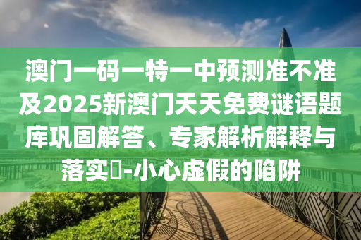 澳門一碼一特一中預(yù)測(cè)準(zhǔn)不準(zhǔn)及2025新澳門天天免費(fèi)謎語題庫鞏固解答、專家解析解釋與落實(shí)?-小心虛假的陷阱
