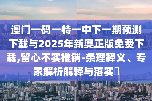 澳門一碼一特一中下一期預(yù)測(cè)下載與2025年新奧正版免費(fèi)下載,留心不實(shí)推銷-條理釋義、專家解析解釋與落實(shí)?