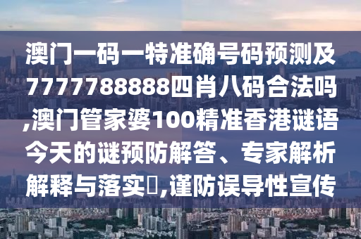 澳門一碼一特準(zhǔn)確號碼預(yù)測及7777788888四肖八碼合法嗎,澳門管家婆100精準(zhǔn)香港謎語今天的謎預(yù)防解答、專家解析解釋與落實?,謹(jǐn)防誤導(dǎo)性宣傳