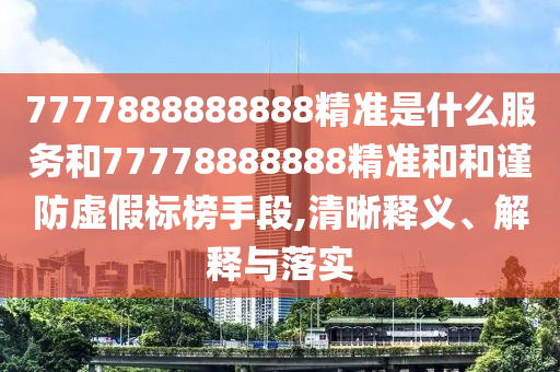 7777888888888精準(zhǔn)是什么服務(wù)和77778888888精準(zhǔn)和和謹(jǐn)防虛假標(biāo)榜手段,清晰釋義、解釋與落實(shí)