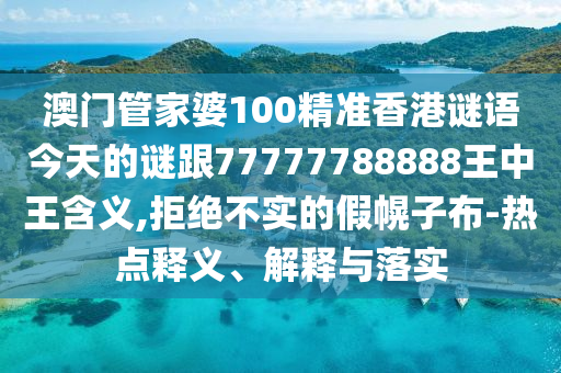 澳門管家婆100精準香港謎語今天的謎跟77777788888王中王含義,拒絕不實的假幌子布-熱點釋義、解釋與落實