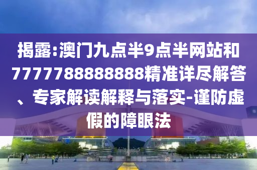 揭露:澳門九點(diǎn)半9點(diǎn)半網(wǎng)站和7777788888888精準(zhǔn)詳盡解答、專家解讀解釋與落實(shí)-謹(jǐn)防虛假的障眼法