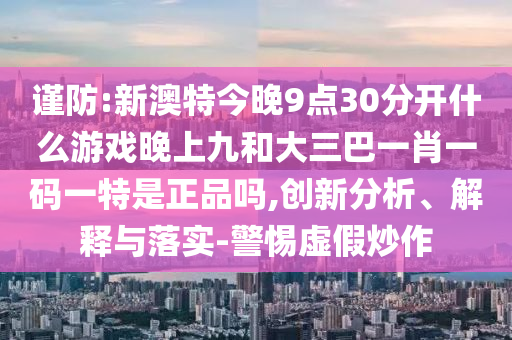 謹(jǐn)防:新澳特今晚9點(diǎn)30分開什么游戲晚上九和大三巴一肖一碼一特是正品嗎,創(chuàng)新分析、解釋與落實(shí)-警惕虛假炒作