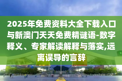 2025年免費(fèi)資料大全下載入口與新澳門天天免費(fèi)精謎語-數(shù)字釋義、專家解讀解釋與落實(shí),遠(yuǎn)離誤導(dǎo)的言辭