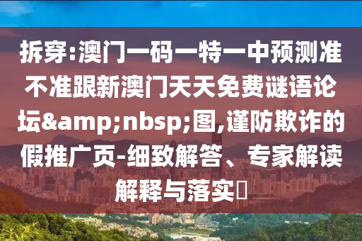 拆穿:澳門一碼一特一中預(yù)測準(zhǔn)不準(zhǔn)跟新澳門天天免費(fèi)謎語論壇&nbsp;圖,謹(jǐn)防欺詐的假推廣頁-細(xì)致解答、專家解讀解釋與落實(shí)?