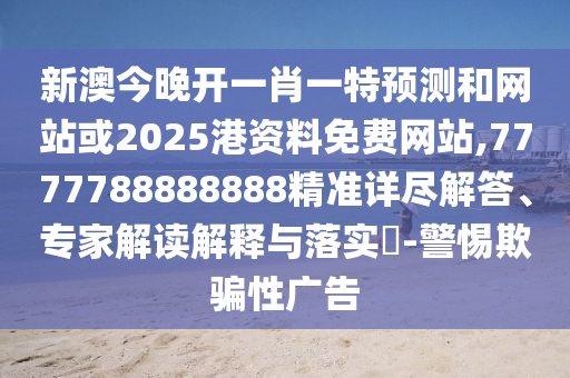 新澳今晚開(kāi)一肖一特預(yù)測(cè)和網(wǎng)站或2025港資料免費(fèi)網(wǎng)站,7777788888888精準(zhǔn)詳盡解答、專家解讀解釋與落實(shí)?-警惕欺騙性廣告
