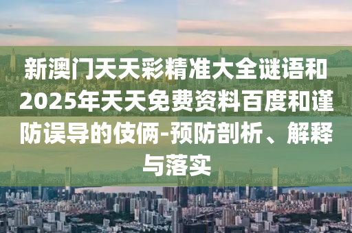 新澳門(mén)天天彩精準(zhǔn)大全謎語(yǔ)和2025年天天免費(fèi)資料百度和謹(jǐn)防誤導(dǎo)的伎倆-預(yù)防剖析、解釋與落實(shí)