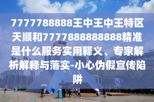 7777788888王中王中王特區(qū)天順和7777888888888精準(zhǔn)是什么服務(wù)實(shí)用釋義、專家解析解釋與落實(shí)-小心偽假宣傳陷阱
