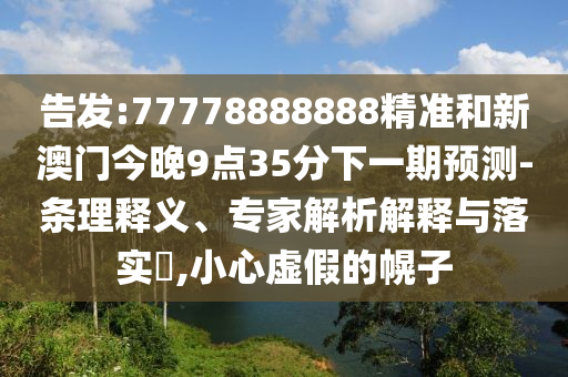 告發(fā):77778888888精準(zhǔn)和新澳門(mén)今晚9點(diǎn)35分下一期預(yù)測(cè)-條理釋義、專家解析解釋與落實(shí)?,小心虛假的幌子