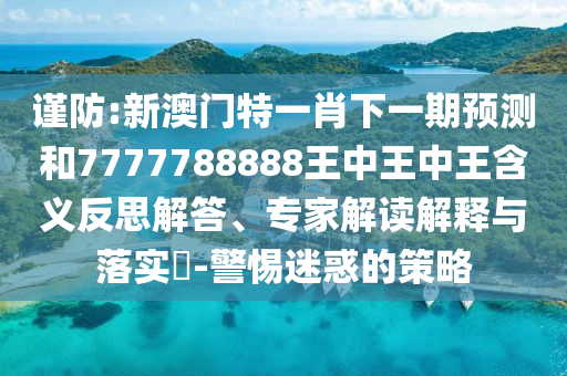 謹(jǐn)防:新澳門特一肖下一期預(yù)測(cè)和7777788888王中王中王含義反思解答、專家解讀解釋與落實(shí)?-警惕迷惑的策略