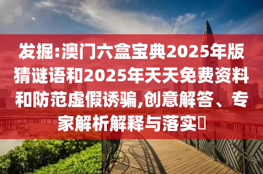 發(fā)掘:澳門(mén)六盒寶典2025年版猜謎語(yǔ)和2025年天天免費(fèi)資料和防范虛假誘騙,創(chuàng)意解答、專家解析解釋與落實(shí)?