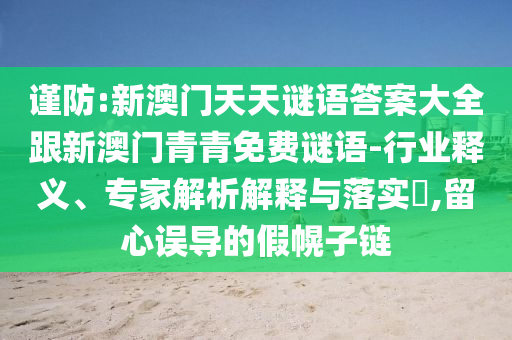 謹(jǐn)防:新澳門天天謎語答案大全跟新澳門青青免費(fèi)謎語-行業(yè)釋義、專家解析解釋與落實(shí)?,留心誤導(dǎo)的假幌子鏈