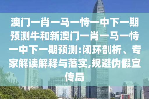 澳門一肖一馬一恃一中下一期預(yù)測(cè)牛和新澳門一肖一馬一恃一中下一期預(yù)測(cè):閉環(huán)剖析、專家解讀解釋與落實(shí),規(guī)避偽假宣傳局