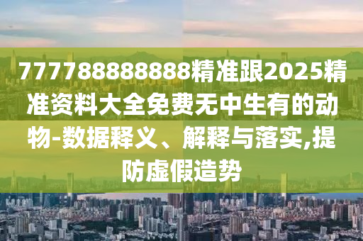 777788888888精準(zhǔn)跟2025精準(zhǔn)資料大全免費無中生有的動物-數(shù)據(jù)釋義、解釋與落實,提防虛假造勢