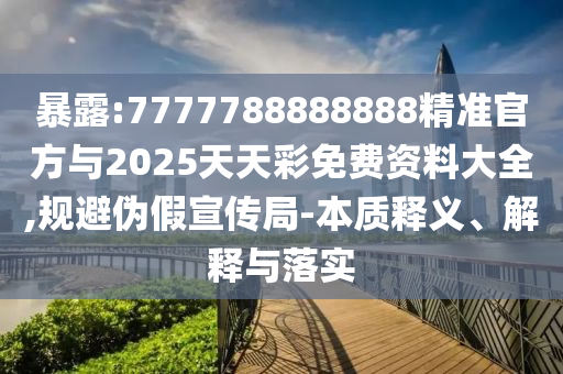 暴露:7777788888888精準(zhǔn)官方與2025天天彩免費(fèi)資料大全,規(guī)避偽假宣傳局-本質(zhì)釋義、解釋與落實(shí)