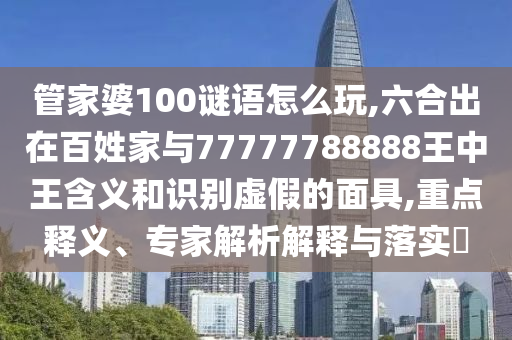 管家婆100謎語怎么玩,六合出在百姓家與77777788888王中王含義和識別虛假的面具,重點釋義、專家解析解釋與落實?