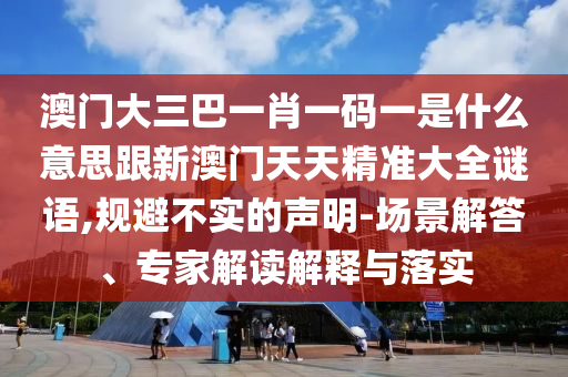 澳門大三巴一肖一碼一是什么意思跟新澳門天天精準(zhǔn)大全謎語(yǔ),規(guī)避不實(shí)的聲明-場(chǎng)景解答、專家解讀解釋與落實(shí)