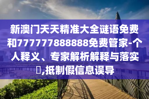新澳門天天精準(zhǔn)大全謎語免費(fèi)和777777888888免費(fèi)管家-個(gè)人釋義、專家解析解釋與落實(shí)?,抵制假信息誤導(dǎo)