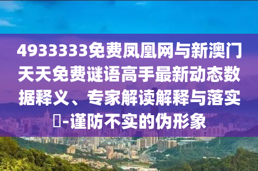 4933333免費(fèi)鳳凰網(wǎng)與新澳門(mén)天天免費(fèi)謎語(yǔ)高手最新動(dòng)態(tài)數(shù)據(jù)釋義、專家解讀解釋與落實(shí)?-謹(jǐn)防不實(shí)的偽形象