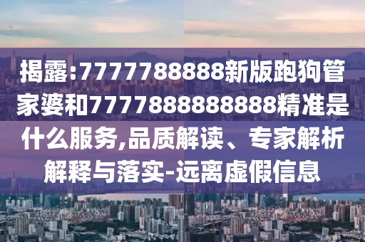 揭露:7777788888新版跑狗管家婆和7777888888888精準(zhǔn)是什么服務(wù),品質(zhì)解讀、專家解析解釋與落實(shí)-遠(yuǎn)離虛假信息