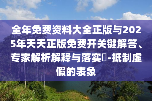 全年免費(fèi)資料大全正版與2025年天天正版免費(fèi)開關(guān)鍵解答、專家解析解釋與落實(shí)?-抵制虛假的表象
