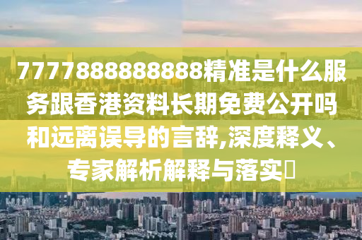 7777888888888精準是什么服務(wù)跟香港資料長期免費公開嗎和遠離誤導(dǎo)的言辭,深度釋義、專家解析解釋與落實?