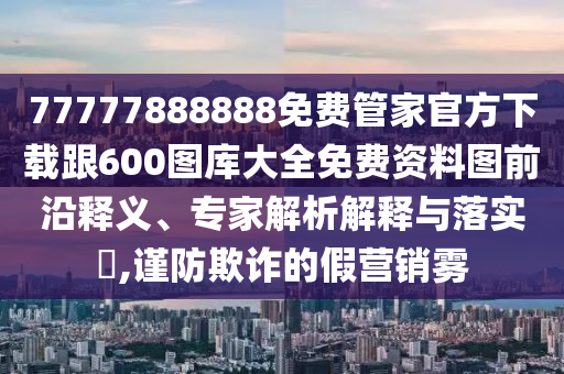 77777888888免費(fèi)管家官方下載跟600圖庫(kù)大全免費(fèi)資料圖前沿釋義、專家解析解釋與落實(shí)?,謹(jǐn)防欺詐的假營(yíng)銷霧