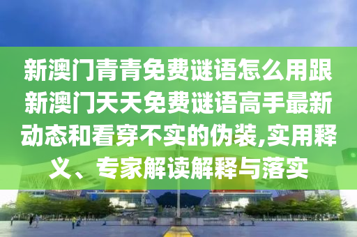新澳門青青免費(fèi)謎語怎么用跟新澳門天天免費(fèi)謎語高手最新動態(tài)和看穿不實(shí)的偽裝,實(shí)用釋義、專家解讀解釋與落實(shí)