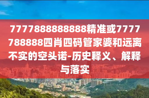 7777888888888精準(zhǔn)或7777788888四肖四碼管家婆和遠(yuǎn)離不實(shí)的空頭諾-歷史釋義、解釋與落實(shí)