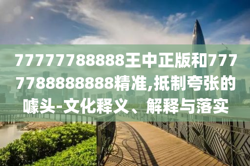 77777788888王中正版和7777788888888精準,抵制夸張的噱頭-文化釋義、解釋與落實
