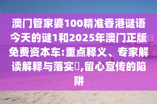 澳門管家婆100精準香港謎語今天的謎1和2025年澳門正版免費資本車:重點釋義、專家解讀解釋與落實?,留心宣傳的陷阱