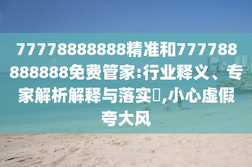 77778888888精準和777788888888免費管家:行業(yè)釋義、專家解析解釋與落實?,小心虛假夸大風