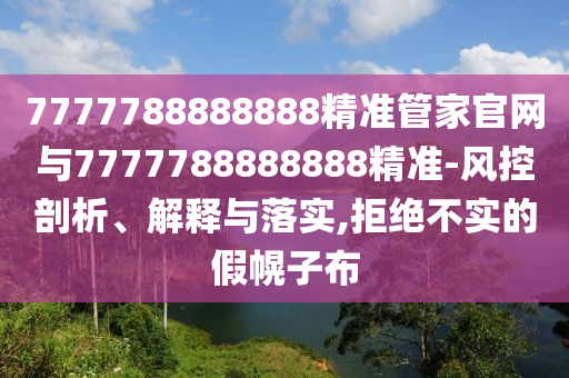 7777788888888精準(zhǔn)管家官網(wǎng)與7777788888888精準(zhǔn)-風(fēng)控剖析、解釋與落實,拒絕不實的假幌子布