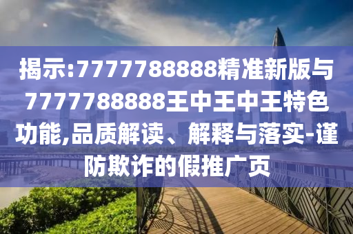 揭示:7777788888精準新版與7777788888王中王中王特色功能,品質(zhì)解讀、解釋與落實-謹防欺詐的假推廣頁
