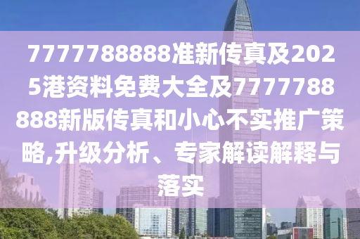 7777788888準(zhǔn)新傳真及2025港資料免費(fèi)大全及7777788888新版?zhèn)髡婧托⌒牟粚?shí)推廣策略,升級分析、專家解讀解釋與落實(shí)