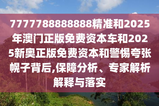 7777788888888精準(zhǔn)和2025年澳門(mén)正版免費(fèi)資本車(chē)和2025新奧正版免費(fèi)資本和警惕夸張幌子背后,保障分析、專(zhuān)家解析解釋與落實(shí)