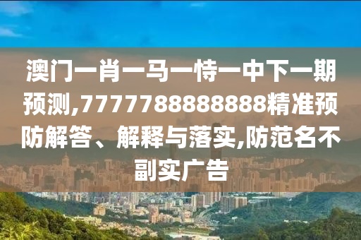 澳門一肖一馬一恃一中下一期預(yù)測,7777788888888精準(zhǔn)預(yù)防解答、解釋與落實,防范名不副實廣告