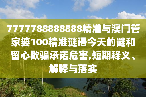 7777788888888精準(zhǔn)與澳門管家婆100精準(zhǔn)謎語今天的謎和留心欺騙承諾危害,短期釋義、解釋與落實(shí)