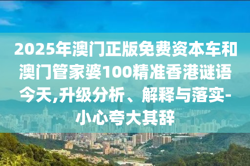 2025年澳門(mén)正版免費(fèi)資本車(chē)和澳門(mén)管家婆100精準(zhǔn)香港謎語(yǔ)今天,升級(jí)分析、解釋與落實(shí)-小心夸大其辭