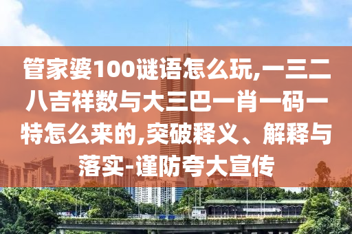 管家婆100謎語怎么玩,一三二八吉祥數(shù)與大三巴一肖一碼一特怎么來的,突破釋義、解釋與落實-謹防夸大宣傳